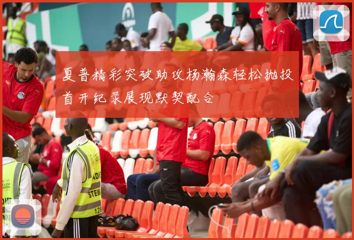 夏普精彩突破助攻杨瀚森轻松抛投首开纪录展现默契配合
