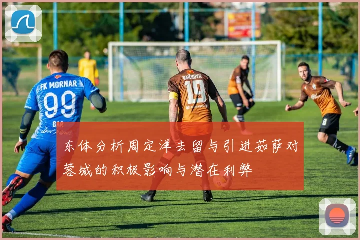 东体分析周定洋去留与引进茹萨对蓉城的积极影响与潜在利弊