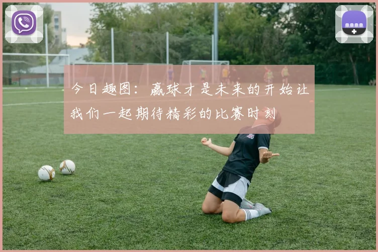 今日趣图：赢球才是未来的开始让我们一起期待精彩的比赛时刻
