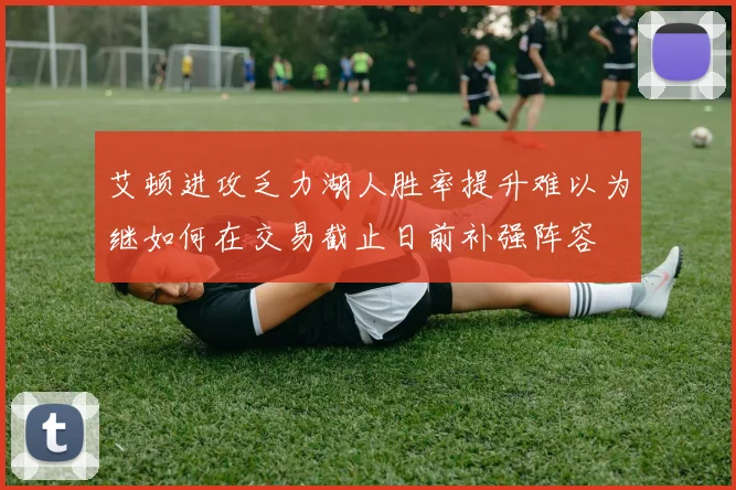 艾顿进攻乏力湖人胜率提升难以为继如何在交易截止日前补强阵容