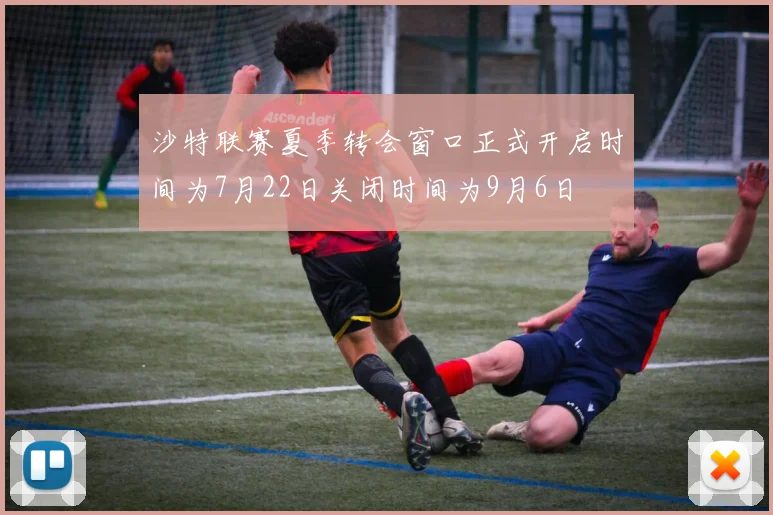 沙特联赛夏季转会窗口正式开启时间为7月22日关闭时间为9月6日