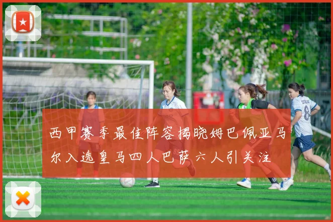 西甲赛季最佳阵容揭晓姆巴佩亚马尔入选皇马四人巴萨六人引关注
