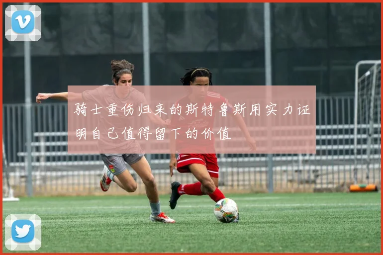 骑士重伤归来的斯特鲁斯用实力证明自己值得留下的价值