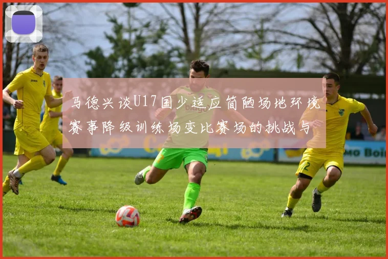 马德兴谈U17国少适应简陋场地环境赛事降级训练场变比赛场的挑战与应对