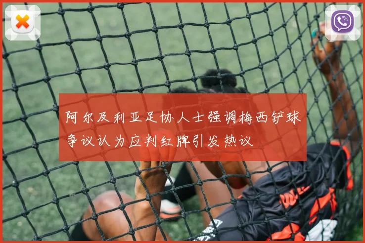 阿尔及利亚足协人士强调梅西铲球争议认为应判红牌引发热议