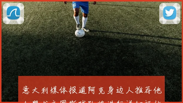 意大利媒体报道阿克身边人推荐他加盟尤文图斯球队将进行详细评估