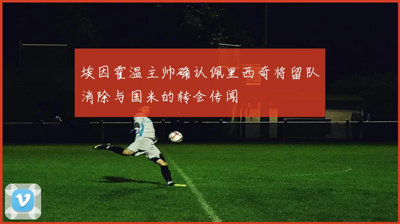 埃因霍温主帅确认佩里西奇将留队消除与国米的转会传闻