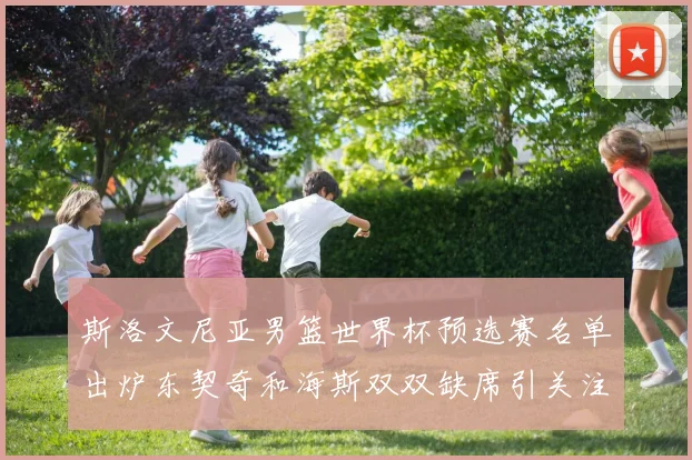 斯洛文尼亚男篮世界杯预选赛名单出炉东契奇和海斯双双缺席引关注