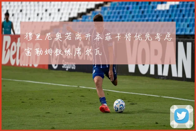 穆里尼奥若离开本菲卡将优先考虑富勒姆教练席尔瓦