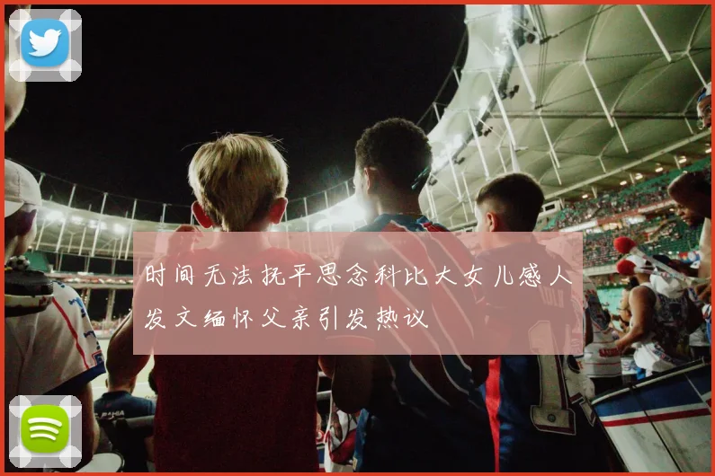 时间无法抚平思念科比大女儿感人发文缅怀父亲引发热议