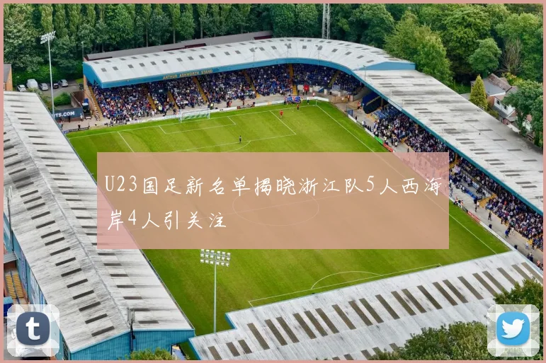U23国足新名单揭晓浙江队5人西海岸4人引关注
