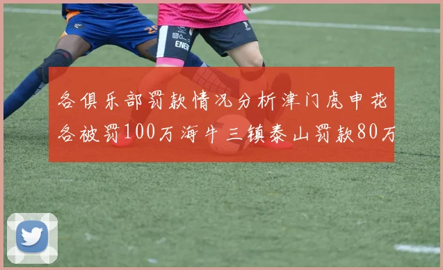 各俱乐部罚款情况分析津门虎申花各被罚100万海牛三镇泰山罚款80万