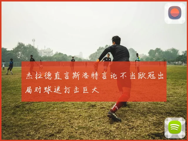 杰拉德直言斯洛特言论不当欧冠出局对球迷打击巨大